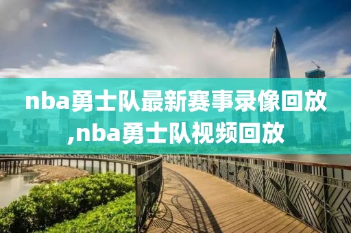 nba勇士队最新赛事录像回放,nba勇士队视频回放