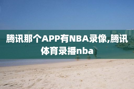 腾讯那个APP有NBA录像,腾讯体育录播nba