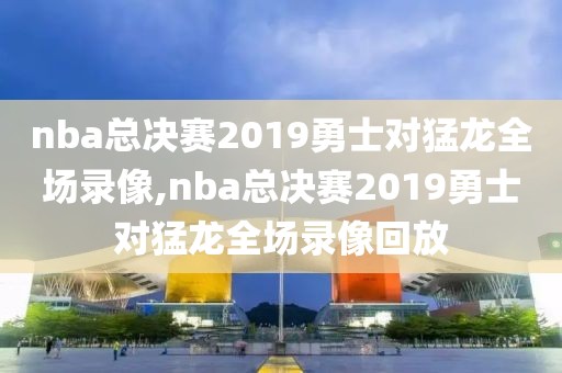 nba总决赛2019勇士对猛龙全场录像,nba总决赛2019勇士对猛龙全场录像回放