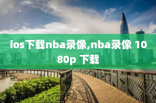 ios下载nba录像,nba录像 1080p 下载