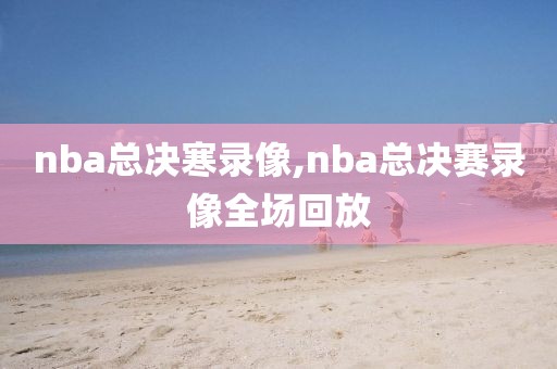 nba总决寒录像,nba总决赛录像全场回放