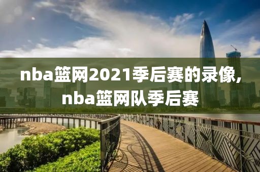 nba篮网2021季后赛的录像,nba篮网队季后赛
