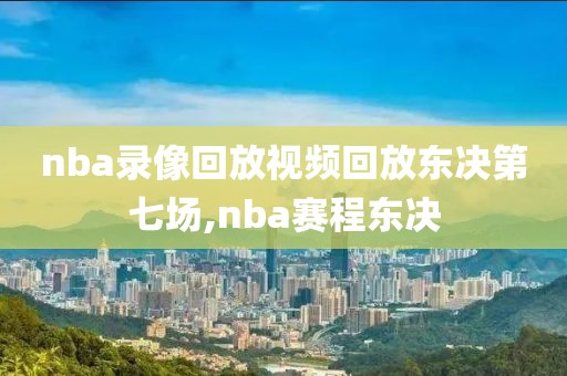 nba录像回放视频回放东决第七场,nba赛程东决