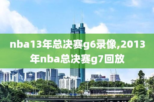 nba13年总决赛g6录像,2013年nba总决赛g7回放