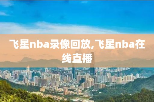 飞星nba录像回放,飞星nba在线直播