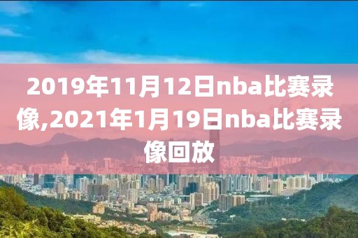2019年11月12日nba比赛录像,2021年1月19日nba比赛录像回放