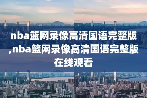 nba篮网录像高清国语完整版,nba篮网录像高清国语完整版在线观看