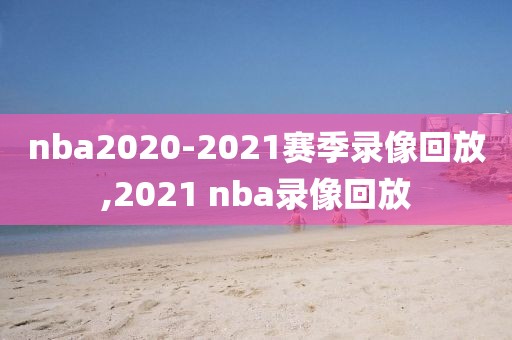nba2020-2021赛季录像回放,2021 nba录像回放