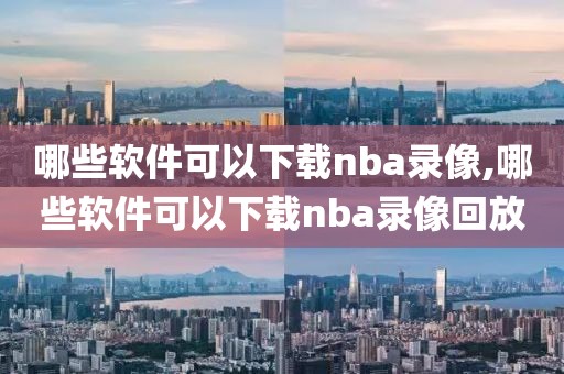 哪些软件可以下载nba录像,哪些软件可以下载nba录像回放