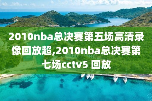 2010nba总决赛第五场高清录像回放超,2010nba总决赛第七场cctv5 回放