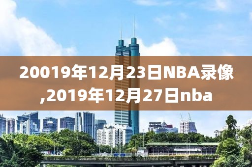 20019年12月23日NBA录像,2019年12月27日nba