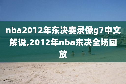 nba2012年东决赛录像g7中文解说,2012年nba东决全场回放