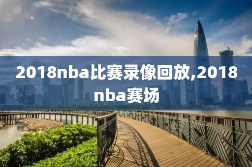 2018nba比赛录像回放,2018nba赛场