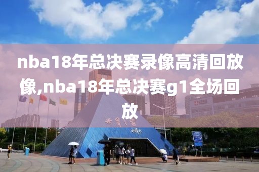 nba18年总决赛录像高清回放像,nba18年总决赛g1全场回放