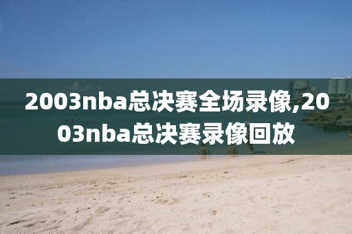 2003nba总决赛全场录像,2003nba总决赛录像回放