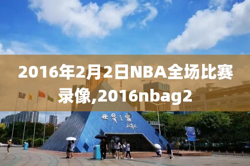 2016年2月2日NBA全场比赛录像,2016nbag2