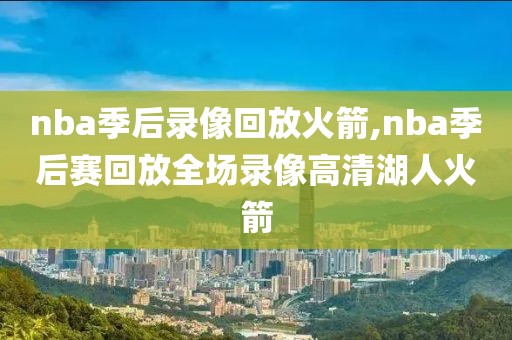 nba季后录像回放火箭,nba季后赛回放全场录像高清湖人火箭