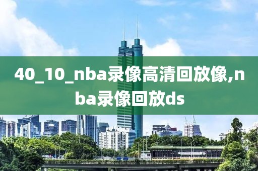 40_10_nba录像高清回放像,nba录像回放ds