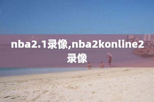 nba2.1录像,nba2konline2录像