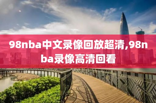 98nba中文录像回放超清,98nba录像高清回看