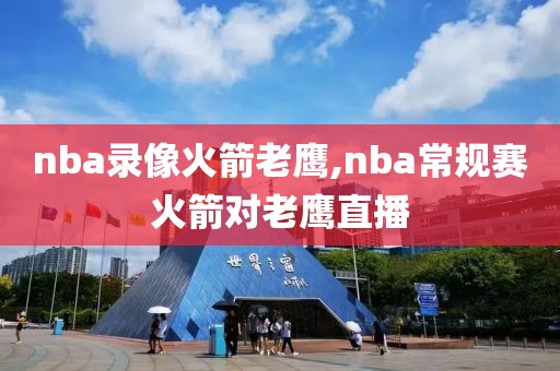nba录像火箭老鹰,nba常规赛火箭对老鹰直播
