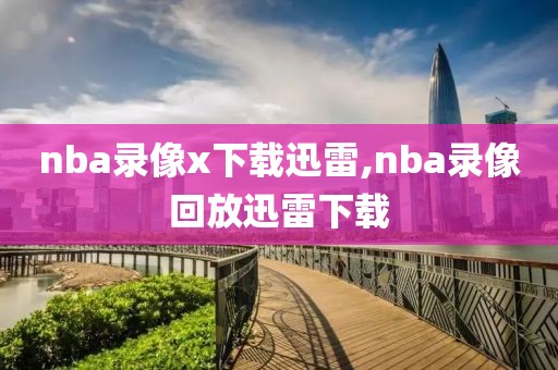 nba录像x下载迅雷,nba录像回放迅雷下载