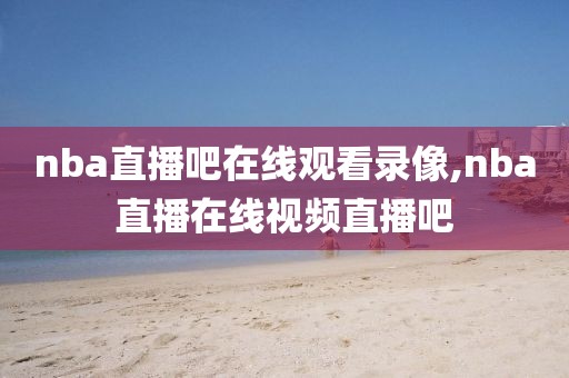 nba直播吧在线观看录像,nba直播在线视频直播吧