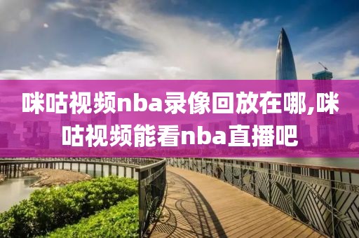咪咕视频nba录像回放在哪,咪咕视频能看nba直播吧