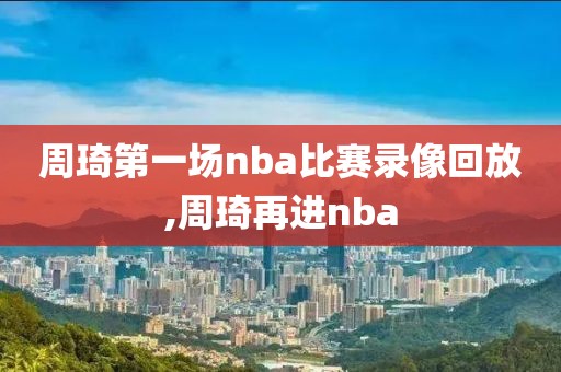 周琦第一场nba比赛录像回放,周琦再进nba