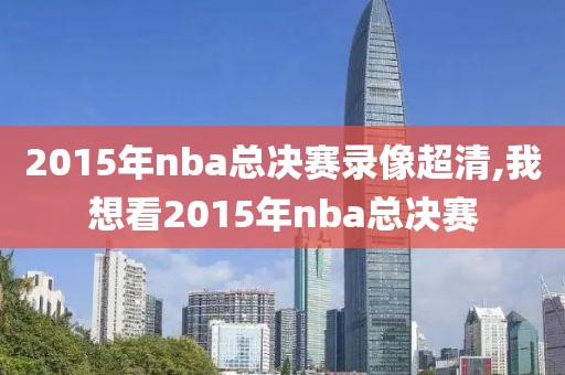 2015年nba总决赛录像超清,我想看2015年nba总决赛