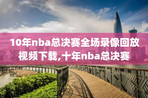 10年nba总决赛全场录像回放视频下载,十年nba总决赛