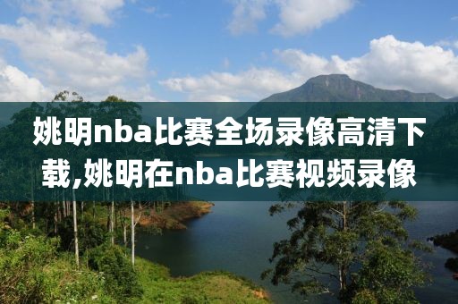 姚明nba比赛全场录像高清下载,姚明在nba比赛视频录像