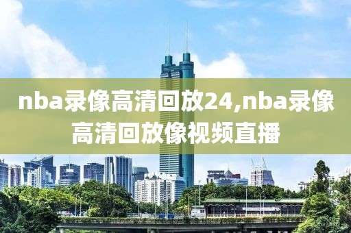 nba录像高清回放24,nba录像高清回放像视频直播