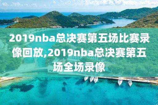 2019nba总决赛第五场比赛录像回放,2019nba总决赛第五场全场录像