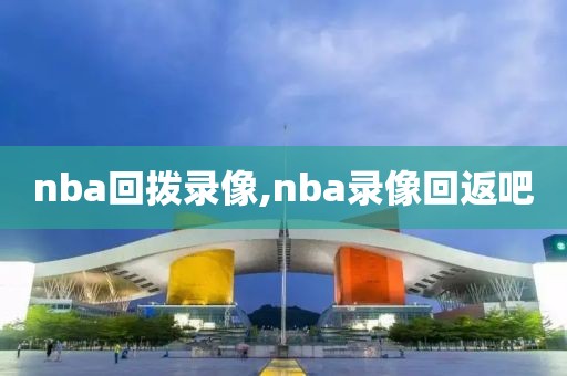 nba回拨录像,nba录像回返吧