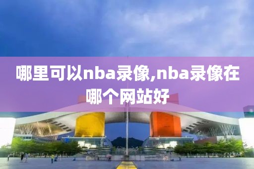哪里可以nba录像,nba录像在哪个网站好