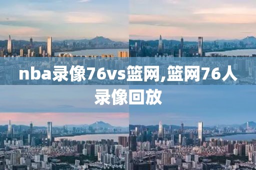 nba录像76vs篮网,篮网76人录像回放