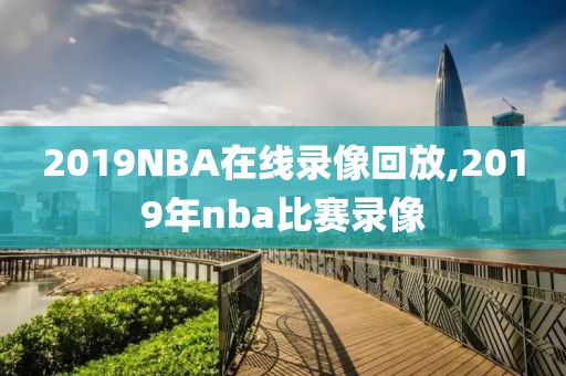 2019NBA在线录像回放,2019年nba比赛录像