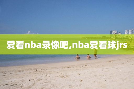 爱看nba录像吧,nba爱看球jrs