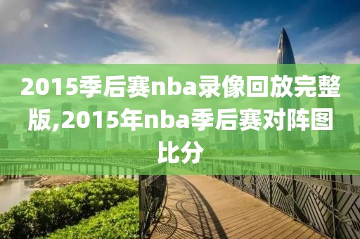 2015季后赛nba录像回放完整版,2015年nba季后赛对阵图比分