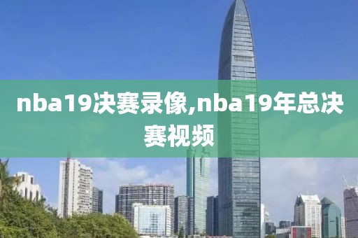 nba19决赛录像,nba19年总决赛视频