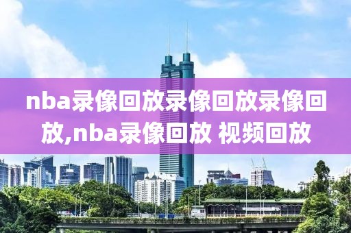 nba录像回放录像回放录像回放,nba录像回放 视频回放