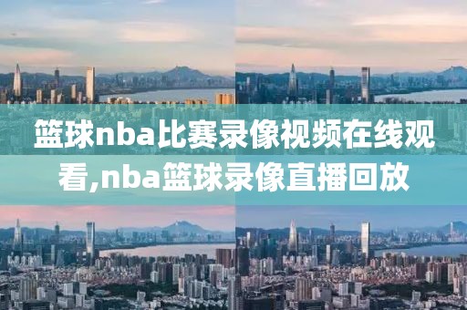 篮球nba比赛录像视频在线观看,nba篮球录像直播回放