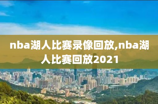 nba湖人比赛录像回放,nba湖人比赛回放2021
