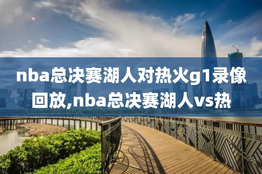 nba总决赛湖人对热火g1录像回放,nba总决赛湖人vs热