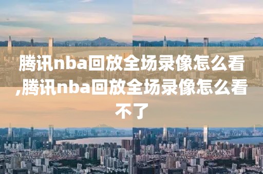 腾讯nba回放全场录像怎么看,腾讯nba回放全场录像怎么看不了