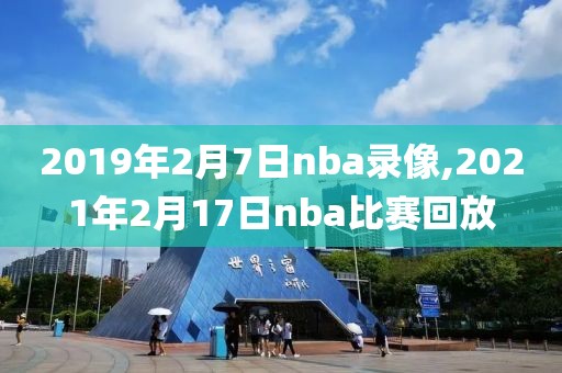 2019年2月7日nba录像,2021年2月17日nba比赛回放
