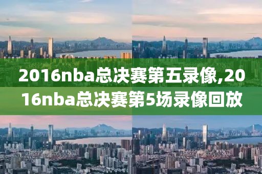2016nba总决赛第五录像,2016nba总决赛第5场录像回放