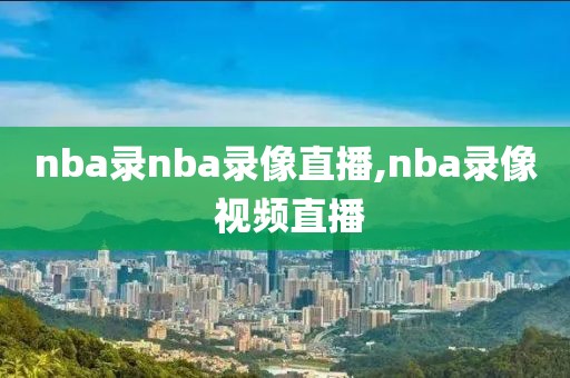 nba录nba录像直播,nba录像 视频直播