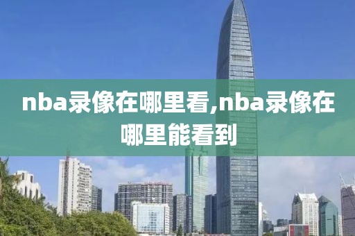nba录像在哪里看,nba录像在哪里能看到